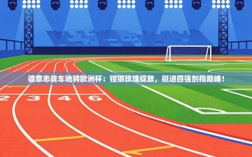 德意志战车驰骋欧洲杯：铿锵玫瑰绽放，挺进四强剑指巅峰！