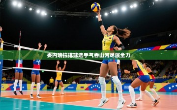 委内瑞拉排球选手气吞山河尽展全力