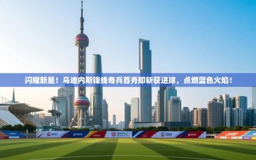 闪耀新星！乌迪内斯锋线奇兵首秀即斩获进球，点燃蓝色火焰！